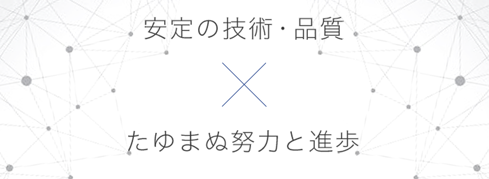 安定の技術・品質xたゆまぬ努力と進歩